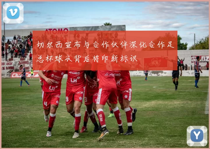 切尔西宣布与合作伙伴深化合作足总杯球衣背后将印新标识