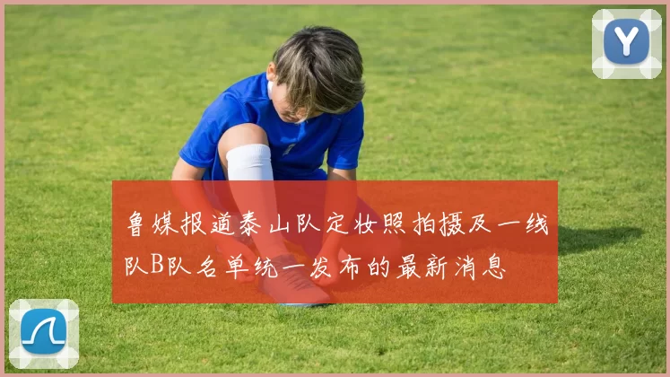 鲁媒报道泰山队定妆照拍摄及一线队B队名单统一发布的最新消息