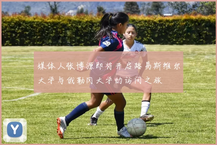 媒体人张博源即将开启路易斯维尔大学与俄勒冈大学的访问之旅