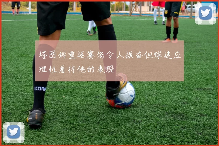塔图姆重返赛场令人振奋但球迷应理性看待他的表现