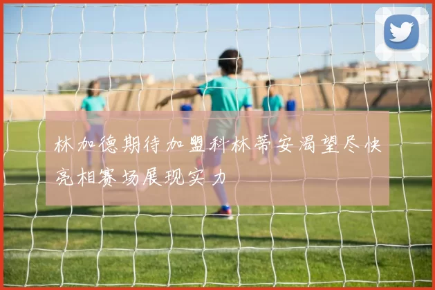 林加德期待加盟科林蒂安渴望尽快亮相赛场展现实力